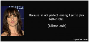 Because I'm not perfect looking, I get to play better roles ...