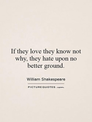 If they love they know not why, they hate upon no better ground ...