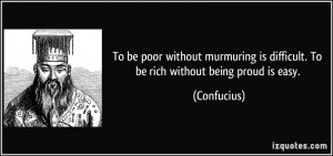... is difficult. To be rich without being proud is easy. - Confucius