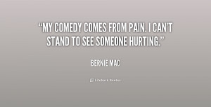 My comedy comes from pain. I can't stand to see someone hurting.”