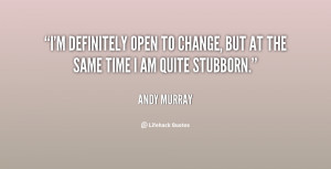definitely open to change, but at the same time I am quite ...