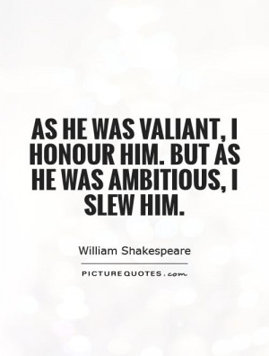 As he was valiant, I honour him. But as he was ambitious, I slew him.