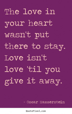 The love in your heart wasn't put there to stay. Love isn't love 'til ...