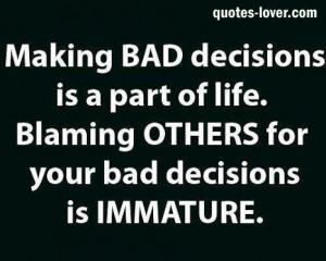 ... is a part of life Blaming others for your bad decisions is immature