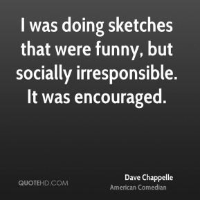... deliberately being encouraged and I was overwhelmed. - Dave Chappelle
