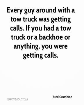 guy around with a tow truck was getting calls. If you had a tow truck ...