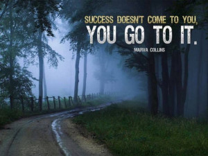 Success doesn't come to you. You go to it. ~Marva Collins #quote