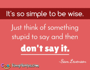 It's so simple to be wise. Just think of something stupid to say and ...