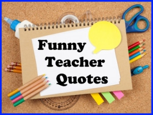 for some funny teaching quotes to use for quotes of the day a school