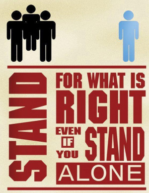 Stand for what is right even if you stand alone...this something my ...