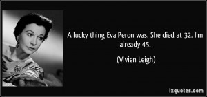 lucky thing Eva Peron was. She died at 32. I'm already 45. - Vivien ...