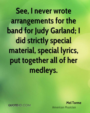See, I never wrote arrangements for the band for Judy Garland; I did ...