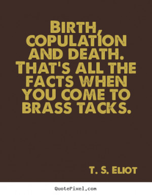 ... and death. that's all the facts when.. T. S. Eliot famous life quote