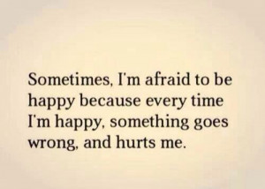 Sometimes I'm afraid to be happy because every I'm happy , something ...