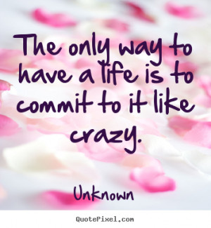 Quote about life - The only way to have a life is to commit to it like ...