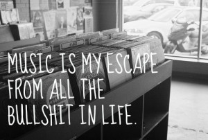 Music Is My Escape From All The Bull Shit In Life ”