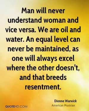 Man will never understand woman and vice versa. We are oil and water ...