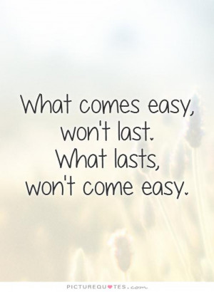 ... comes easy, won't last. What lasts, won't come easy Picture Quote #1