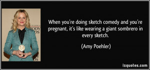 ... , it's like wearing a giant sombrero in every sketch. - Amy Poehler