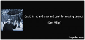 Cupid is fat and slow and can't hit moving targets. - Don Miller