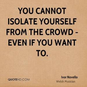 You cannot isolate yourself from the crowd - even if you want to.