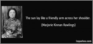 The sun lay like a friendly arm across her shoulder. - Marjorie Kinnan ...