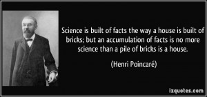 ... is no more science than a pile of bricks is a house. - Henri Poincaré