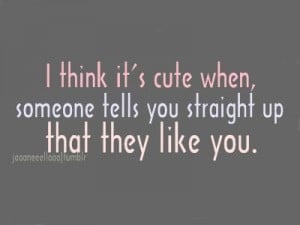 ... think it's cute when someone tells you straight up that they like you