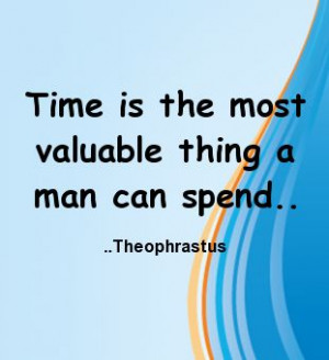 Time is the most valuable thing a man can spend. Theophrastus