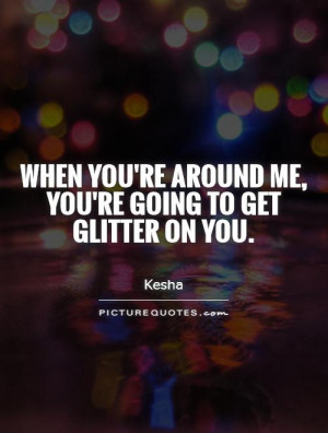 ... you're around me, you're going to get glitter on you Picture Quote #1