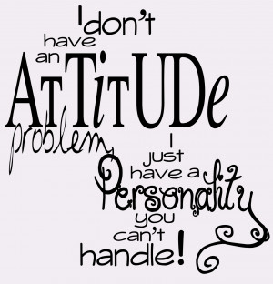 ... have attitude problem, i just have a personality you can’t handle