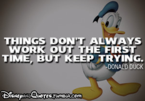 ... always work out the first time, but keep trying. – Donald Duck