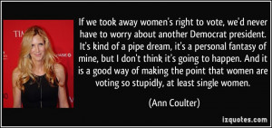 If we took away women's right to vote, we'd never have to worry about ...