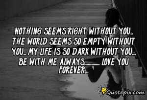 NOTHING SEEMS RIGHT WITHOUT YOU.. THE WORLD SEEMS SO EMPTY WITHOUT YOU ...