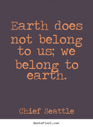Earth does not belong to us; we belong to earth. ”
