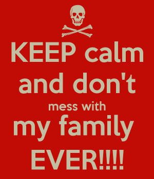 KEEP calm and don't mess with my family EVER!!!!