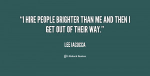 hire people brighter than me and then I get out of their way.”