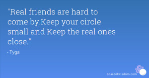 ... hard to come by.Keep your circle small and Keep the real ones close