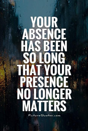 ... has been so long that your presence no longer matters Picture Quote #1