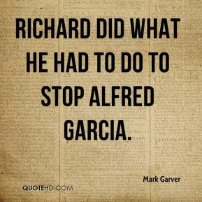 Mark Garver - Richard did what he had to do to stop Alfred Garcia.