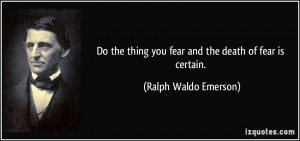 ... thing you fear and the death of fear is certain. - Ralph Waldo Emerson