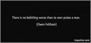 There is no belittling worse than to over praise a man. - Owen Feltham