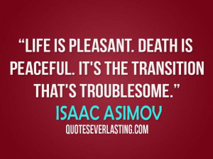 Life is pleasant. Death is peaceful. It’s the transition that’s ...