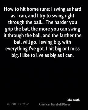 Babe Ruth - How to hit home runs: I swing as hard as I can, and I try ...