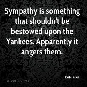 Bob Feller - Sympathy is something that shouldn't be bestowed upon the ...