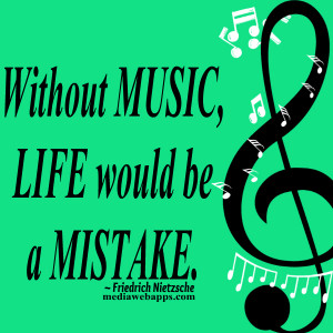 Without Music, Life would be a Mistake ~ Friedrich Nietzsche