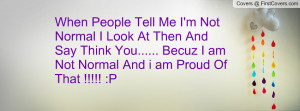 tell me i m not normal i look at then and say think you becuz i am not