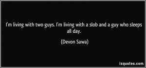 ... living with a slob and a guy who sleeps all day. - Devon Sawa