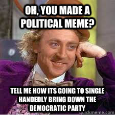 ... to single handedly bring down the Democratic party WILLY WONKA SARCASM