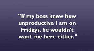 If my boss knew how unproductive I am on Fridays, he wouldn’t want ...